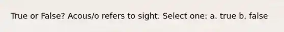 True or False? Acous/o refers to sight. Select one: a. true b. false