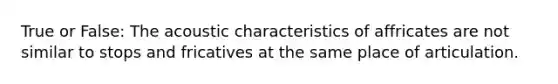 True or False: The acoustic characteristics of affricates are not similar to stops and fricatives at the same place of articulation.