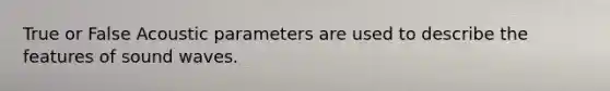 True or False Acoustic parameters are used to describe the features of sound waves.