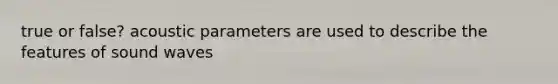 true or false? acoustic parameters are used to describe the features of sound waves