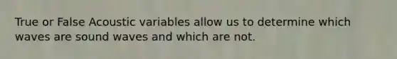 True or False Acoustic variables allow us to determine which waves are sound waves and which are not.