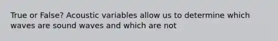 True or False? Acoustic variables allow us to determine which waves are sound waves and which are not