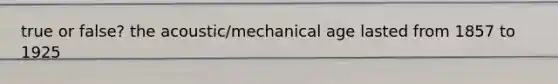 true or false? the acoustic/mechanical age lasted from 1857 to 1925