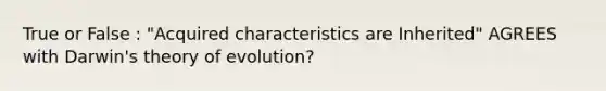 True or False : "Acquired characteristics are Inherited" AGREES with Darwin's theory of evolution?