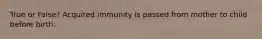 True or False? Acquired immunity is passed from mother to child before birth.