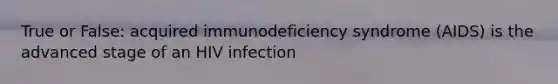 True or False: acquired immunodeficiency syndrome (AIDS) is the advanced stage of an HIV infection