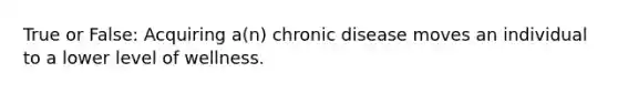 True or False: Acquiring a(n) chronic disease moves an individual to a lower level of wellness.