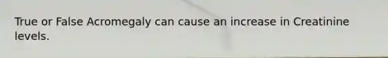 True or False Acromegaly can cause an increase in Creatinine levels.
