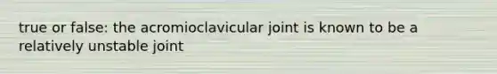 true or false: the acromioclavicular joint is known to be a relatively unstable joint
