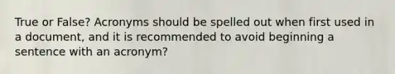 True or False? Acronyms should be spelled out when first used in a document, and it is recommended to avoid beginning a sentence with an acronym?