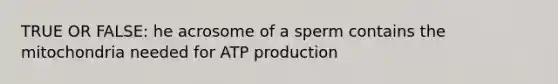 TRUE OR FALSE: he acrosome of a sperm contains the mitochondria needed for <a href='https://www.questionai.com/knowledge/kQXM5vFKbG-atp-production' class='anchor-knowledge'>atp production</a>