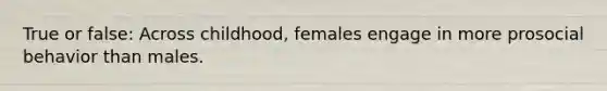 True or false: Across childhood, females engage in more prosocial behavior than males.