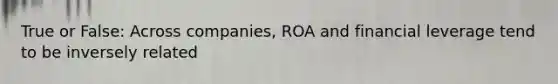 True or False: Across companies, ROA and financial leverage tend to be inversely related