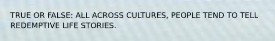 TRUE OR FALSE: ALL ACROSS CULTURES, PEOPLE TEND TO TELL REDEMPTIVE LIFE STORIES.