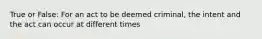 True or False: For an act to be deemed criminal, the intent and the act can occur at different times