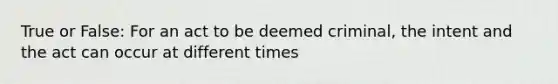 True or False: For an act to be deemed criminal, the intent and the act can occur at different times