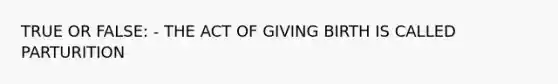 TRUE OR FALSE: - THE ACT OF GIVING BIRTH IS CALLED PARTURITION