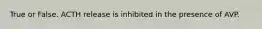 True or False. ACTH release is inhibited in the presence of AVP.