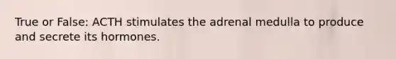True or False: ACTH stimulates the adrenal medulla to produce and secrete its hormones.