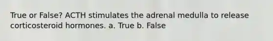 True or False? ACTH stimulates the adrenal medulla to release corticosteroid hormones. a. True b. False