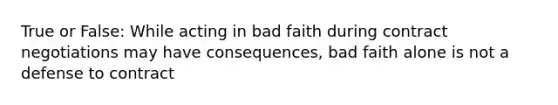 True or False: While acting in bad faith during contract negotiations may have consequences, bad faith alone is not a defense to contract