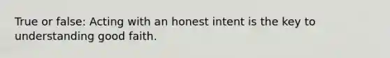 True or false: Acting with an honest intent is the key to understanding good faith.