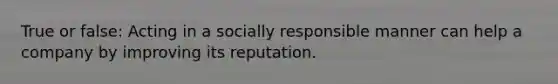 True or false: Acting in a socially responsible manner can help a company by improving its reputation.