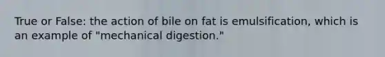 True or False: the action of bile on fat is emulsification, which is an example of "mechanical digestion."