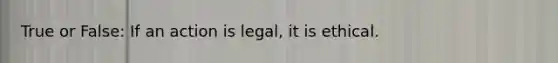 True or False: If an action is legal, it is ethical.