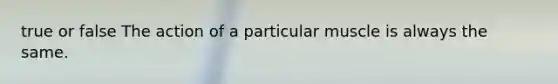 true or false The action of a particular muscle is always the same.