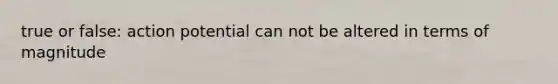 true or false: action potential can not be altered in terms of magnitude