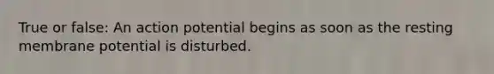 True or false: An action potential begins as soon as the resting membrane potential is disturbed.