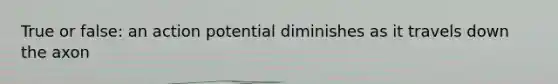 True or false: an action potential diminishes as it travels down the axon