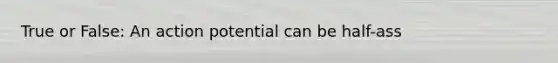 True or False: An action potential can be half-ass