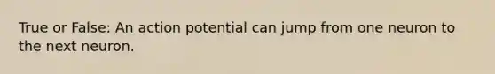True or False: An action potential can jump from one neuron to the next neuron.