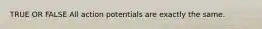 TRUE OR FALSE All action potentials are exactly the same.