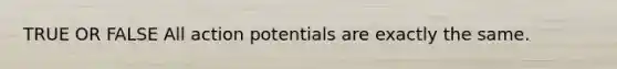 TRUE OR FALSE All action potentials are exactly the same.