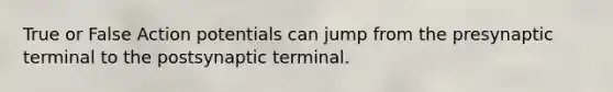 True or False Action potentials can jump from the presynaptic terminal to the postsynaptic terminal.