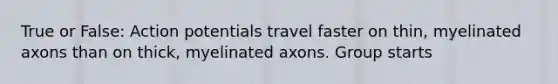 True or False: Action potentials travel faster on thin, myelinated axons than on thick, myelinated axons. Group starts