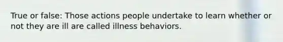 True or false: Those actions people undertake to learn whether or not they are ill are called illness behaviors.