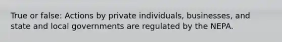 True or false: Actions by private individuals, businesses, and state and local governments are regulated by the NEPA.