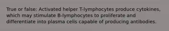 True or false: Activated helper T-lymphocytes produce cytokines, which may stimulate B-lymphocytes to proliferate and differentiate into plasma cells capable of producing antibodies.