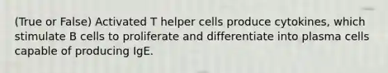 (True or False) Activated T helper cells produce cytokines, which stimulate B cells to proliferate and differentiate into plasma cells capable of producing IgE.