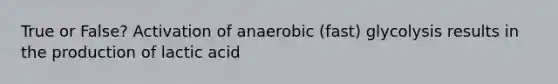 True or False? Activation of anaerobic (fast) glycolysis results in the production of lactic acid