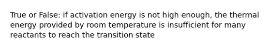 True or False: if activation energy is not high enough, the thermal energy provided by room temperature is insufficient for many reactants to reach the transition state