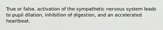 True or false, activation of the sympathetic nervous system leads to pupil dilation, inhibition of digestion, and an accelerated heartbeat.