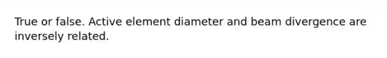 True or false. Active element diameter and beam divergence are inversely related.