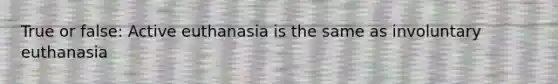 True or false: Active euthanasia is the same as involuntary euthanasia