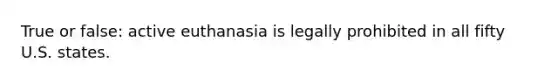 True or false: active euthanasia is legally prohibited in all fifty U.S. states.