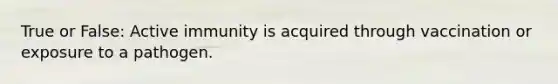 True or False: Active immunity is acquired through vaccination or exposure to a pathogen.